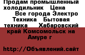 Продам промышленный холодильник › Цена ­ 40 000 - Все города Электро-Техника » Бытовая техника   . Хабаровский край,Комсомольск-на-Амуре г.